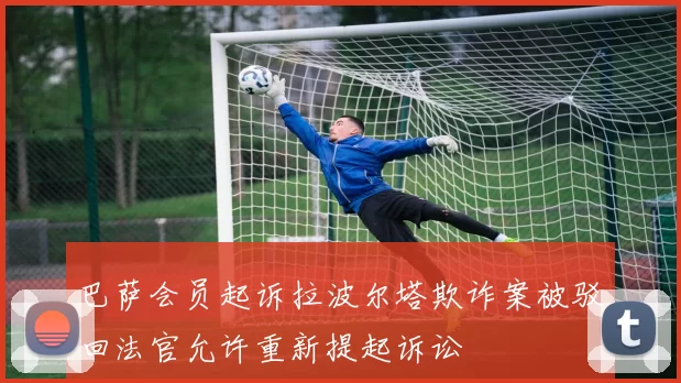 巴萨会员起诉拉波尔塔欺诈案被驳回法官允许重新提起诉讼