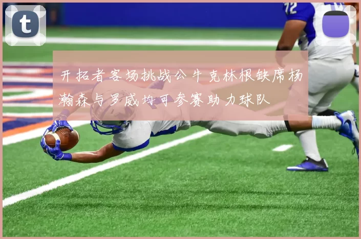 开拓者客场挑战公牛克林根缺席杨瀚森与罗威均可参赛助力球队