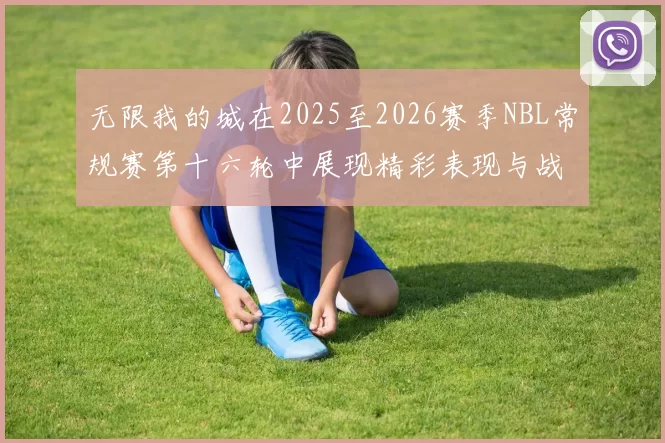 无限我的城在2025至2026赛季NBL常规赛第十六轮中展现精彩表现与战术分析