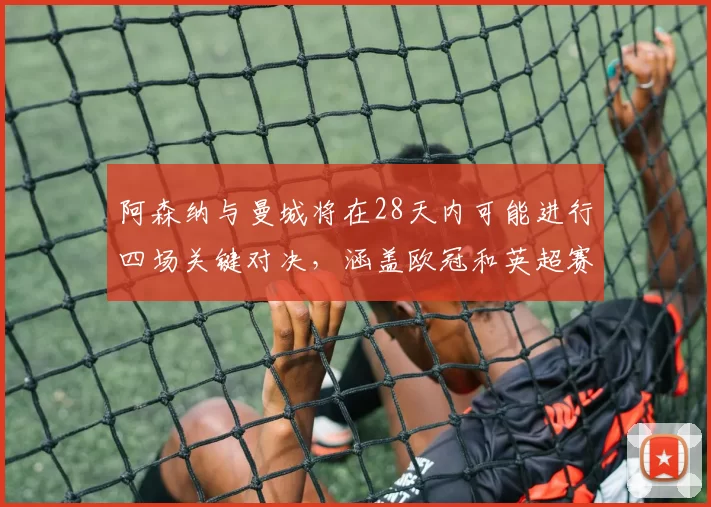 阿森纳与曼城将在28天内可能进行四场关键对决，涵盖欧冠和英超赛事