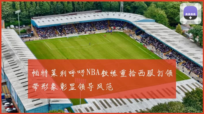 帕特莱利呼吁NBA教练重拾西服打领带形象彰显领导风范
