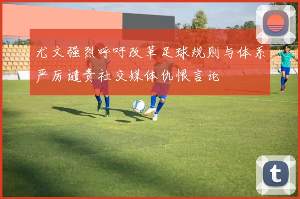 尤文强烈呼吁改革足球规则与体系严厉谴责社交媒体仇恨言论