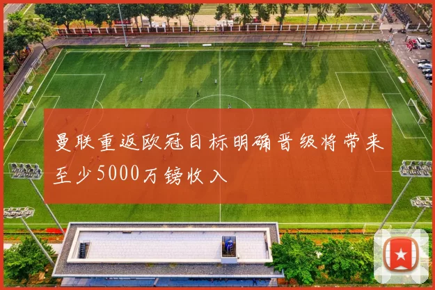 曼联重返欧冠目标明确晋级将带来至少5000万镑收入