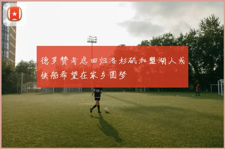 德罗赞考虑回归洛杉矶加盟湖人或快船希望在家乡圆梦