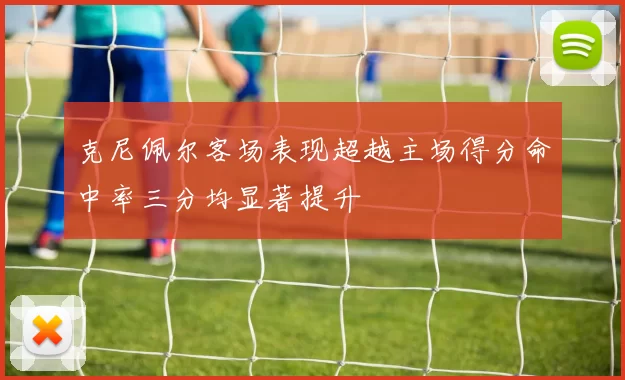 克尼佩尔客场表现超越主场得分命中率三分均显著提升