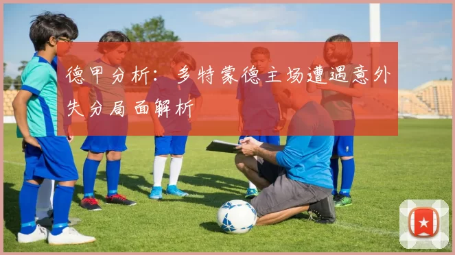 德甲分析：多特蒙德主场遭遇意外失分局面解析