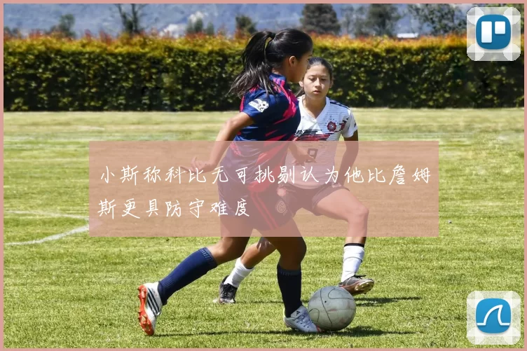 小斯称科比无可挑剔认为他比詹姆斯更具防守难度