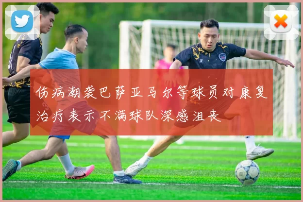 伤病潮袭巴萨亚马尔等球员对康复治疗表示不满球队深感沮丧