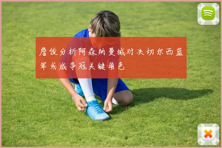 詹俊分析阿森纳曼城对决切尔西蓝军或成争冠关键角色