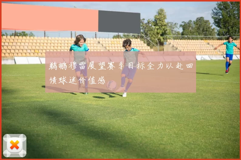 鹈鹕穆雷展望赛季目标全力以赴回馈球迷价值感