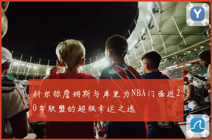 科尔称詹姆斯与库里为NBA门面近20年联盟的超级幸运之选