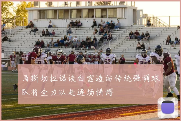 马斯切拉诺谈白宫造访传统强调球队将全力以赴逐场拼搏