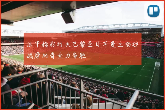 法甲精彩对决巴黎圣日耳曼主场迎战摩纳哥全力争胜