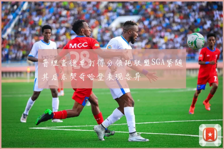 普理查德单打得分领跑联盟SGA紧随其后东契奇哈登表现各异