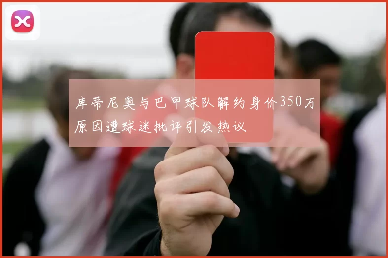 库蒂尼奥与巴甲球队解约身价350万原因遭球迷批评引发热议