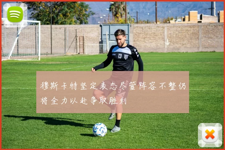 穆斯卡特坚定表态尽管阵容不整仍将全力以赴争取胜利