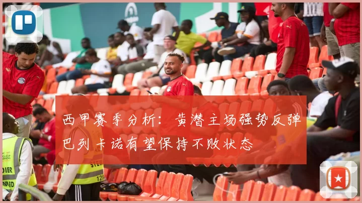西甲赛季分析：黄潜主场强势反弹巴列卡诺有望保持不败状态