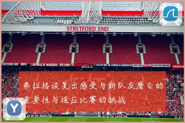 弗拉格谈复出感受与新队友磨合的重要性与适应比赛的挑战