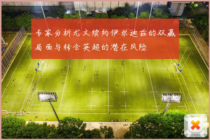专家分析尤文续约伊尔迪兹的双赢局面与转会英超的潜在风险
