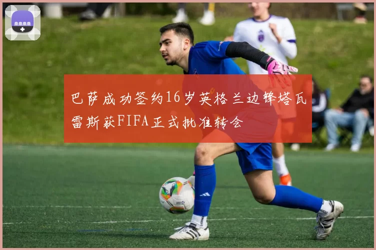 巴萨成功签约16岁英格兰边锋塔瓦雷斯获FIFA正式批准转会