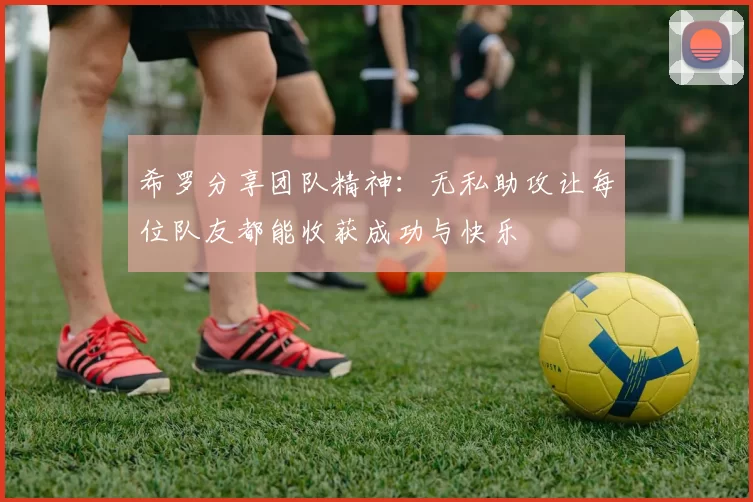 希罗分享团队精神：无私助攻让每位队友都能收获成功与快乐
