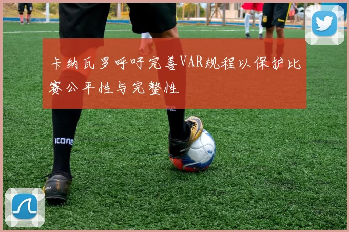 卡纳瓦罗呼吁完善VAR规程以保护比赛公平性与完整性