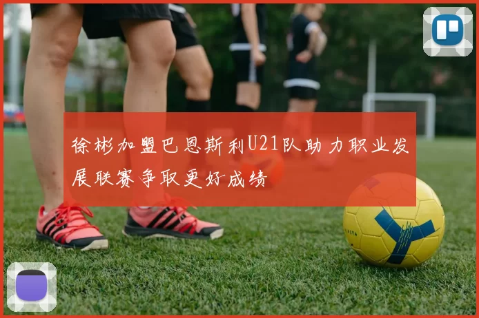 徐彬加盟巴恩斯利U21队助力职业发展联赛争取更好成绩