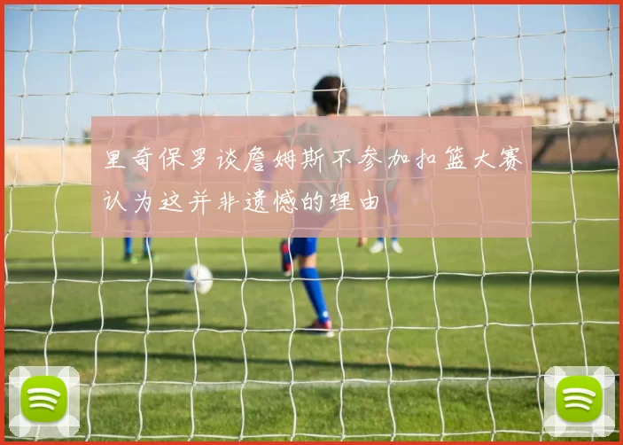 里奇保罗谈詹姆斯不参加扣篮大赛认为这并非遗憾的理由