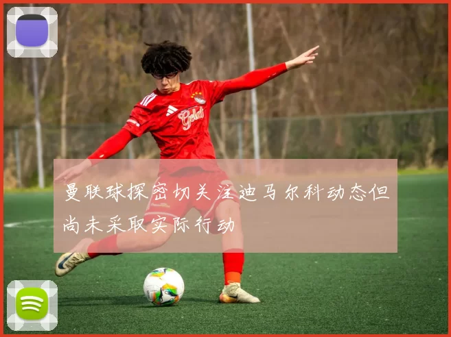 曼联球探密切关注迪马尔科动态但尚未采取实际行动