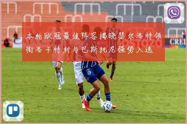 本轮欧冠最佳阵容揭晓瑟尔洛特领衔洛卡特利与巴斯托尼强势入选