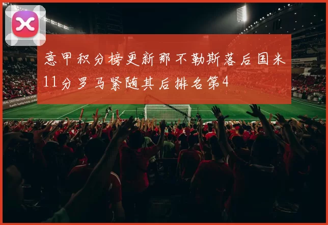 意甲积分榜更新那不勒斯落后国米11分罗马紧随其后排名第4
