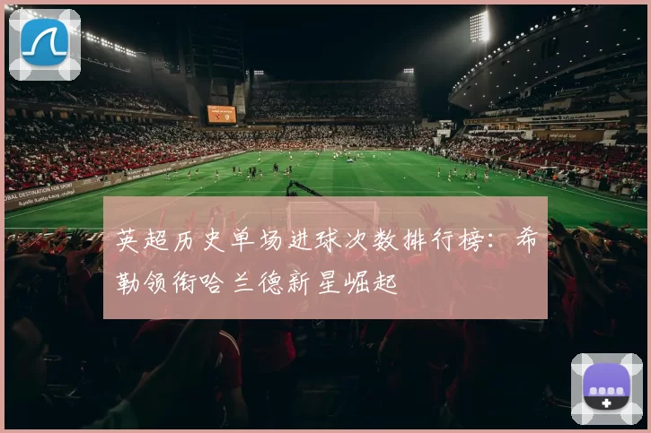 英超历史单场进球次数排行榜：希勒领衔哈兰德新星崛起