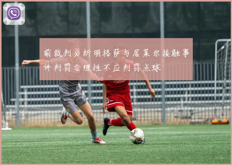前裁判分析明格萨与居莱尔接触事件判罚合理性不应判罚点球