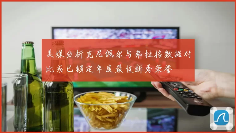 美媒分析克尼佩尔与弗拉格数据对比或已锁定年度最佳新秀荣誉