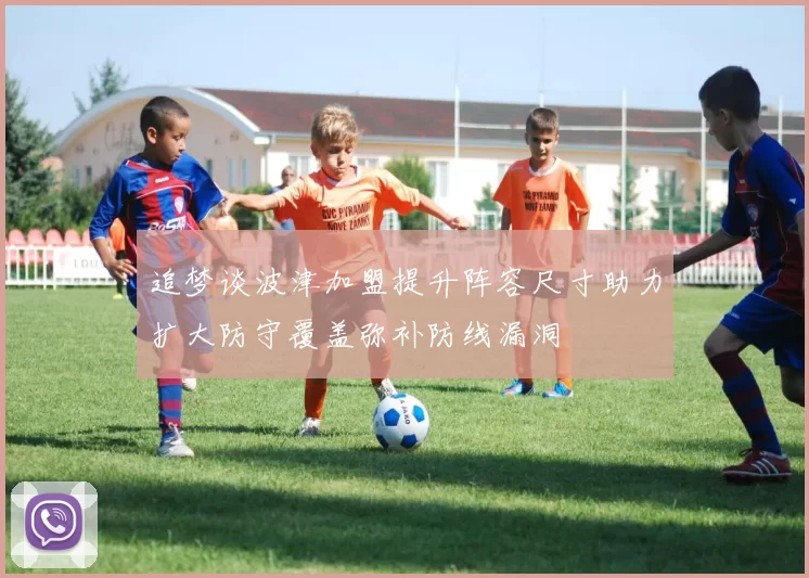 追梦谈波津加盟提升阵容尺寸助力扩大防守覆盖弥补防线漏洞