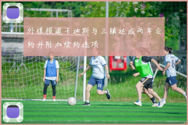 外媒报道卡迪斯与三镇达成两年合约并附加续约选项