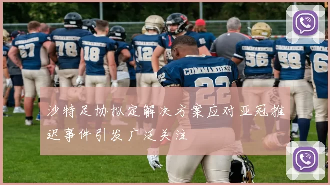 沙特足协拟定解决方案应对亚冠推迟事件引发广泛关注